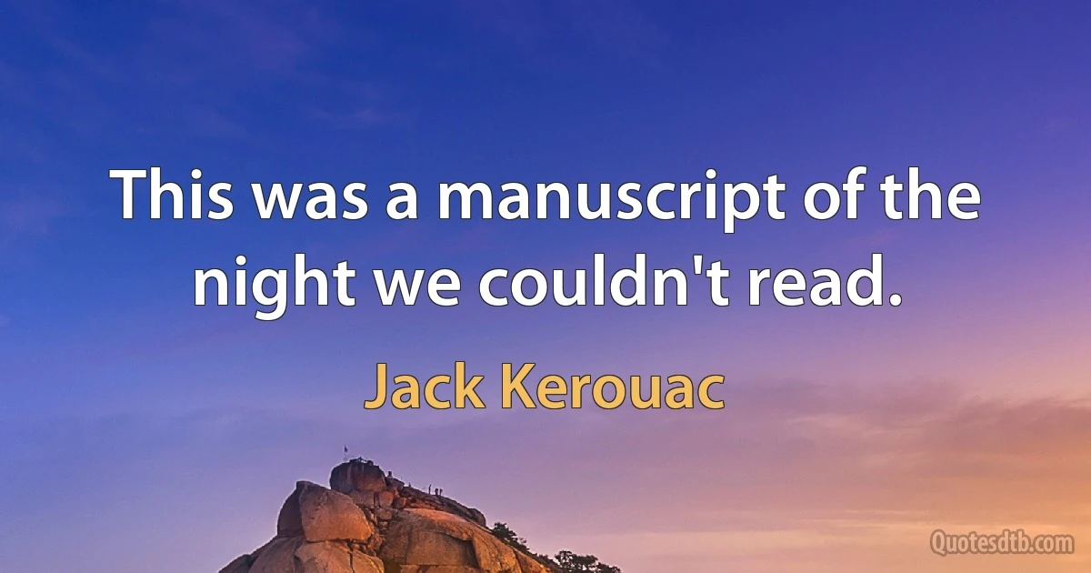 This was a manuscript of the night we couldn't read. (Jack Kerouac)