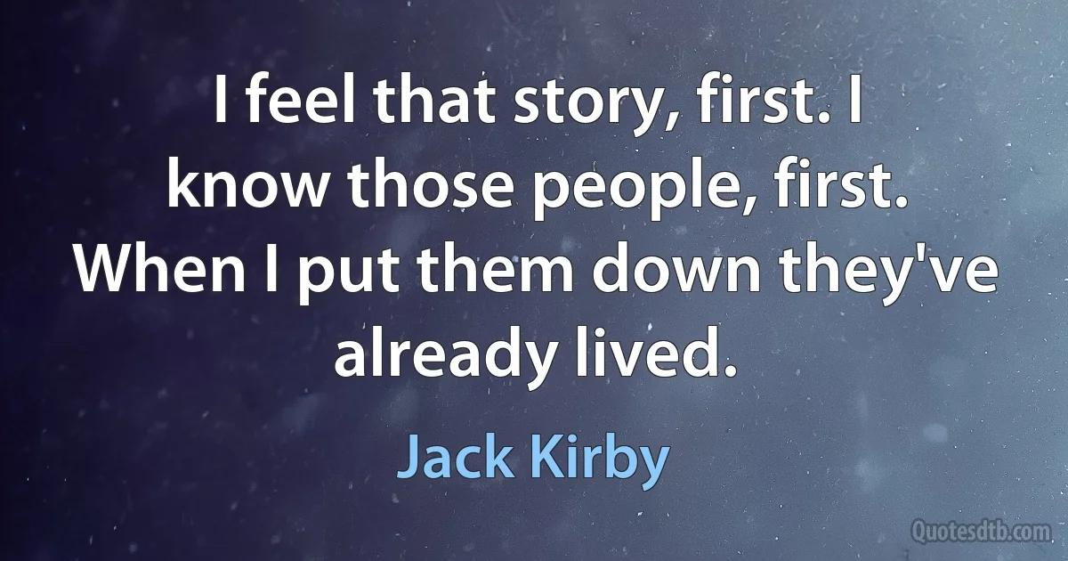 I feel that story, first. I know those people, first. When I put them down they've already lived. (Jack Kirby)