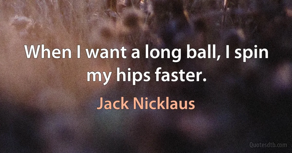 When I want a long ball, I spin my hips faster. (Jack Nicklaus)