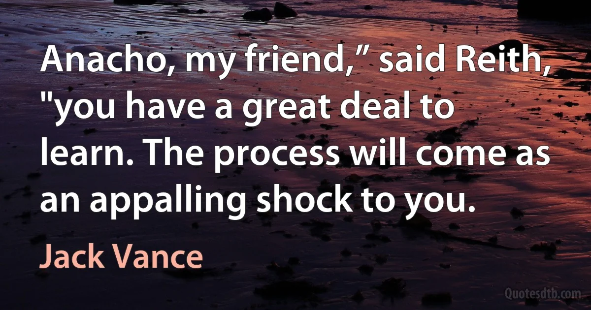 Anacho, my friend,” said Reith, "you have a great deal to learn. The process will come as an appalling shock to you. (Jack Vance)