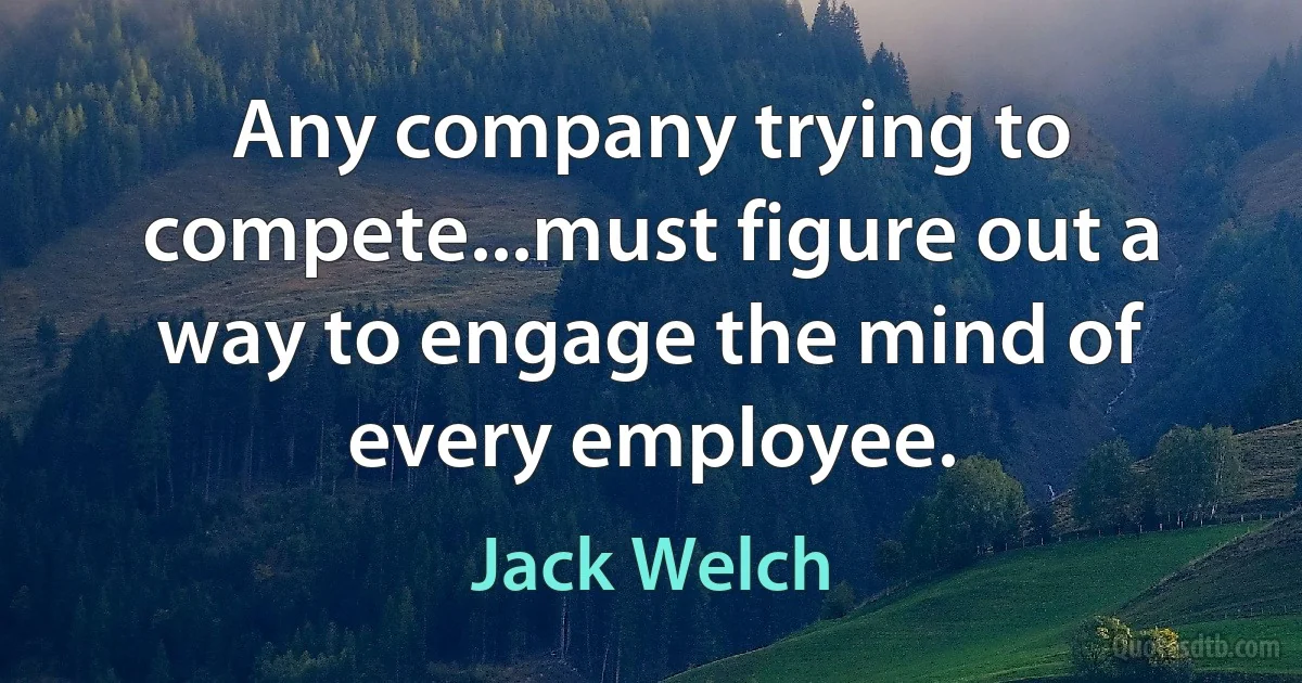 Any company trying to compete...must figure out a way to engage the mind of every employee. (Jack Welch)