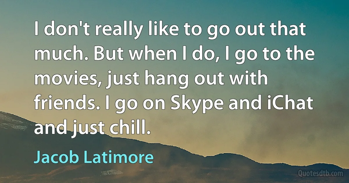 I don't really like to go out that much. But when I do, I go to the movies, just hang out with friends. I go on Skype and iChat and just chill. (Jacob Latimore)