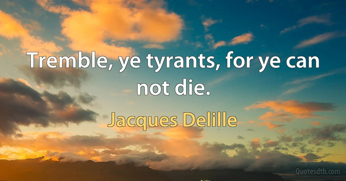 Tremble, ye tyrants, for ye can not die. (Jacques Delille)