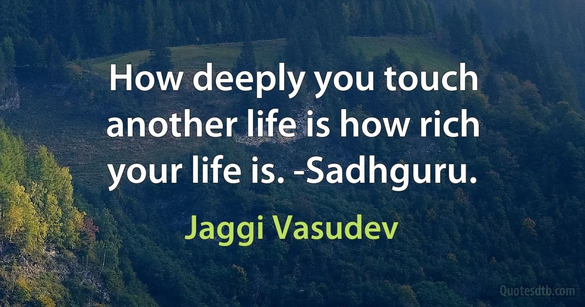 How deeply you touch another life is how rich your life is. -Sadhguru. (Jaggi Vasudev)