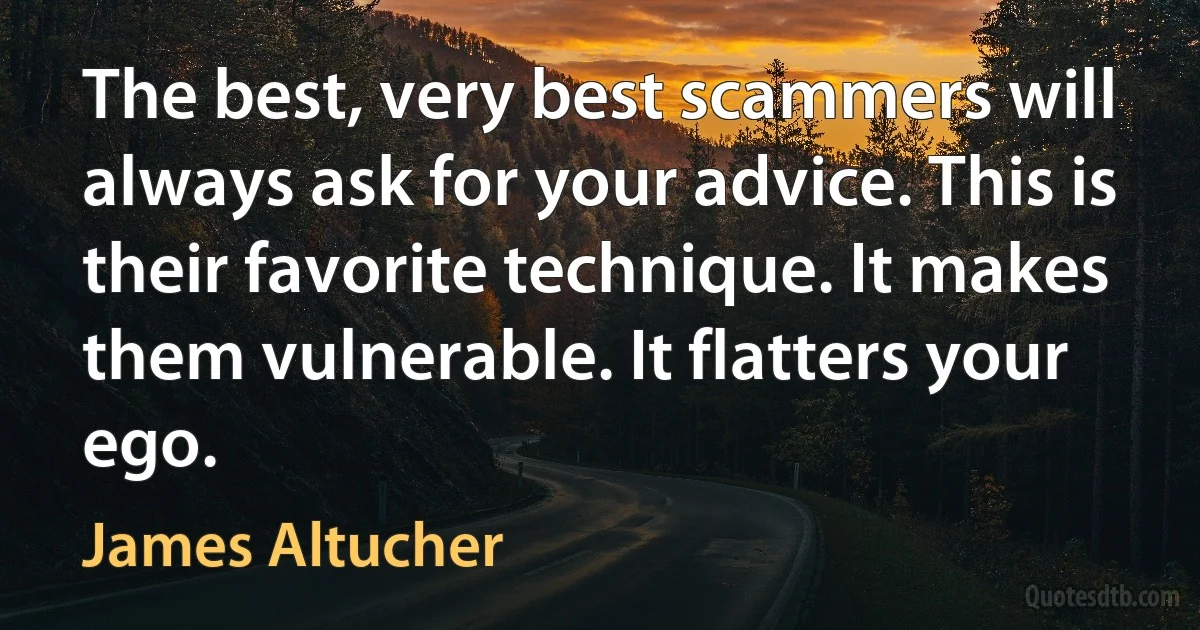 The best, very best scammers will always ask for your advice. This is their favorite technique. It makes them vulnerable. It flatters your ego. (James Altucher)