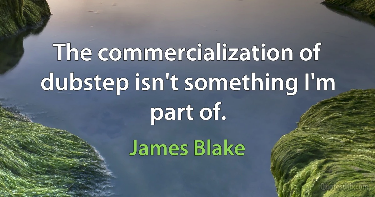 The commercialization of dubstep isn't something I'm part of. (James Blake)