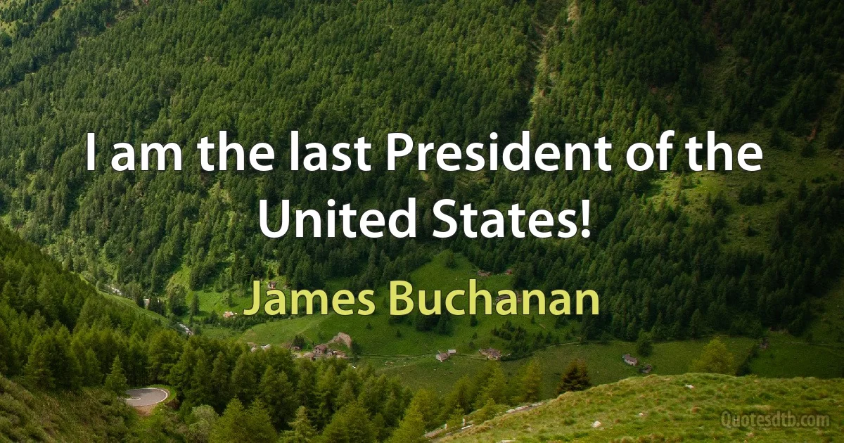 I am the last President of the United States! (James Buchanan)