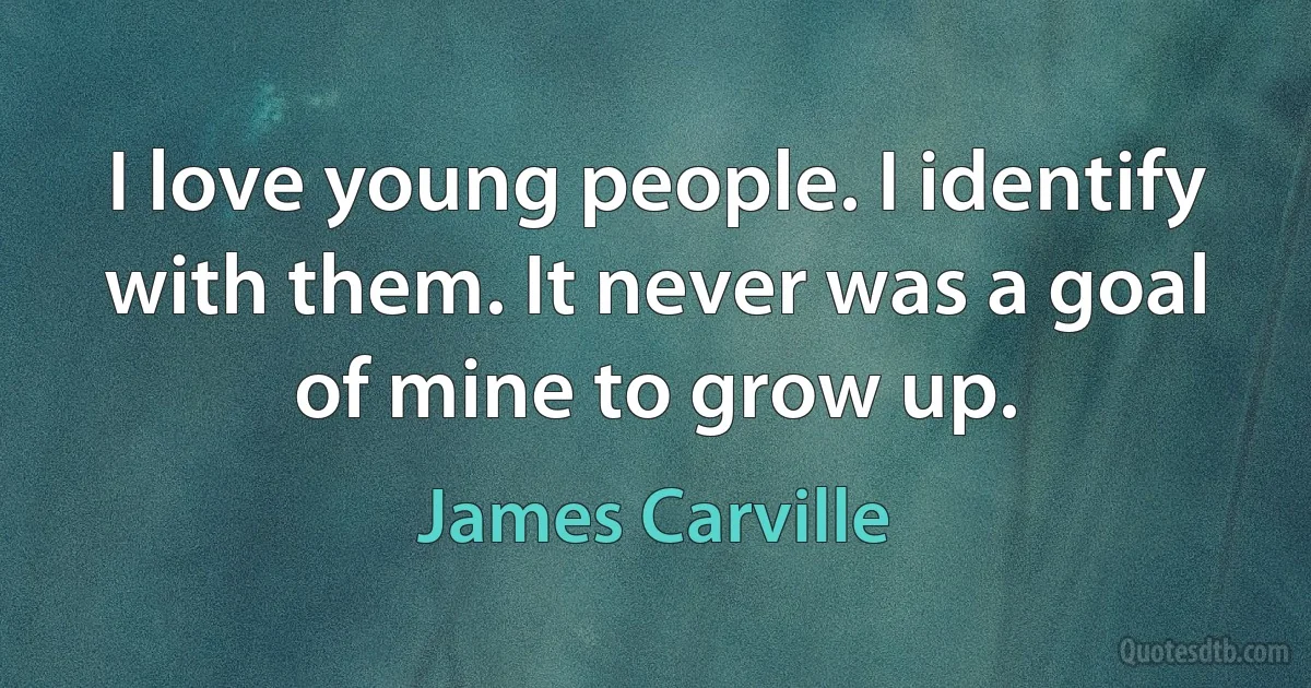 I love young people. I identify with them. It never was a goal of mine to grow up. (James Carville)