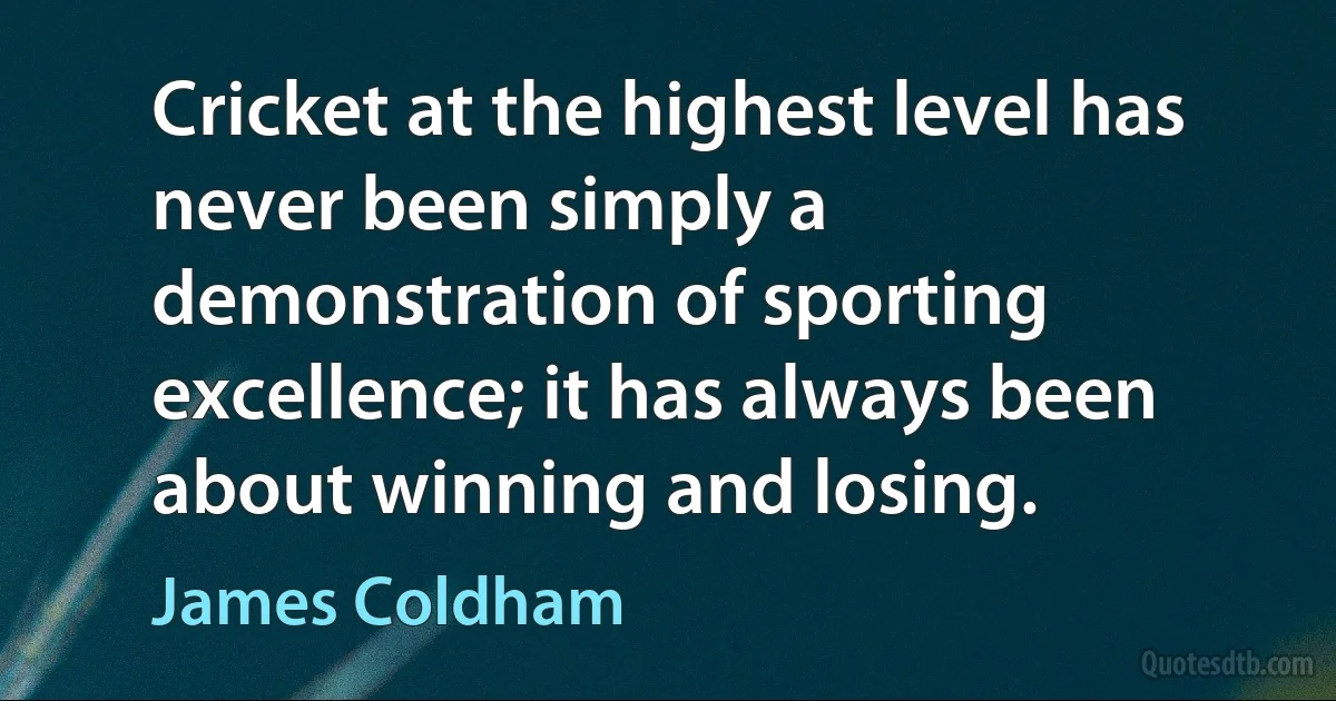 Cricket at the highest level has never been simply a demonstration of sporting excellence; it has always been about winning and losing. (James Coldham)