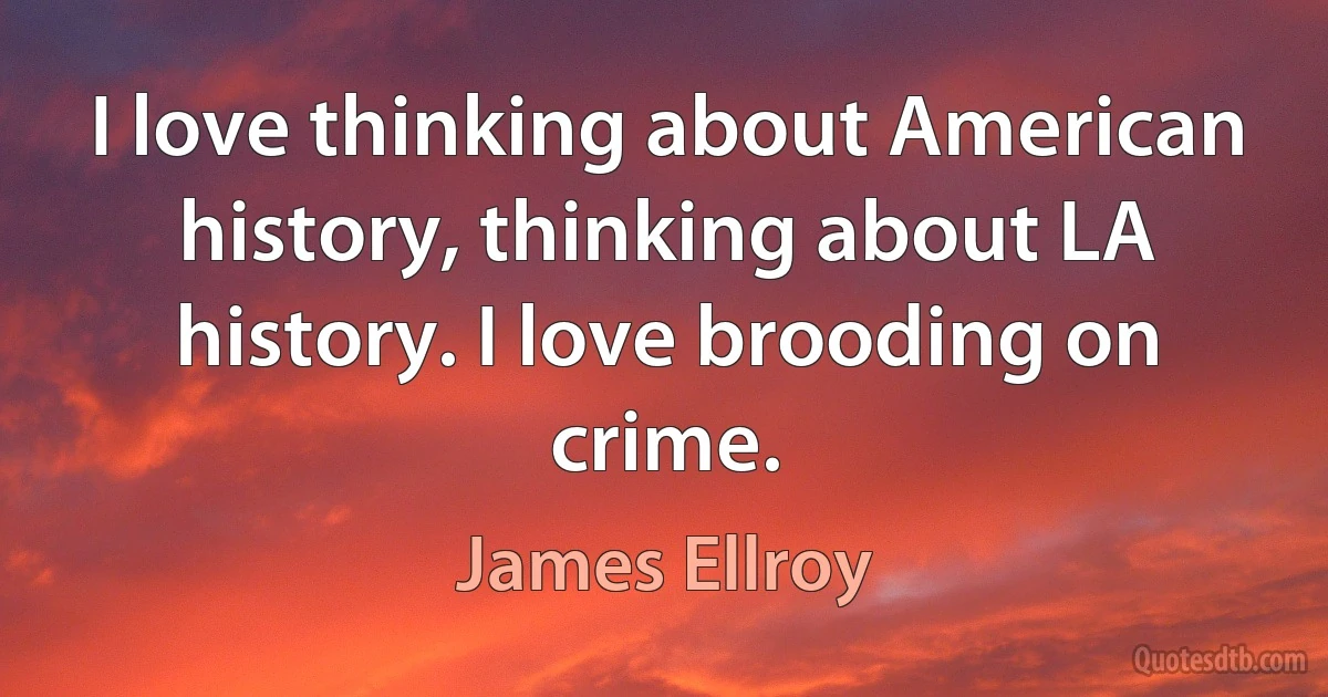 I love thinking about American history, thinking about LA history. I love brooding on crime. (James Ellroy)