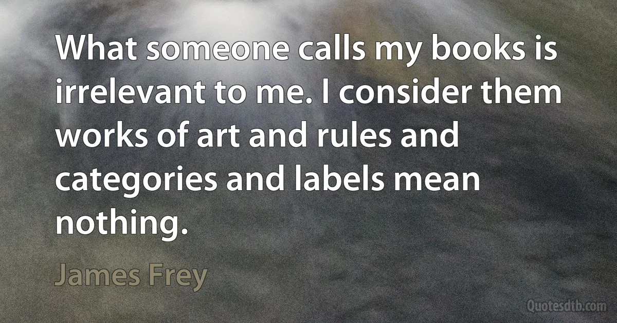 What someone calls my books is irrelevant to me. I consider them works of art and rules and categories and labels mean nothing. (James Frey)