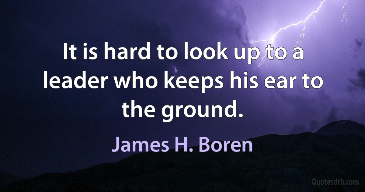 It is hard to look up to a leader who keeps his ear to the ground. (James H. Boren)