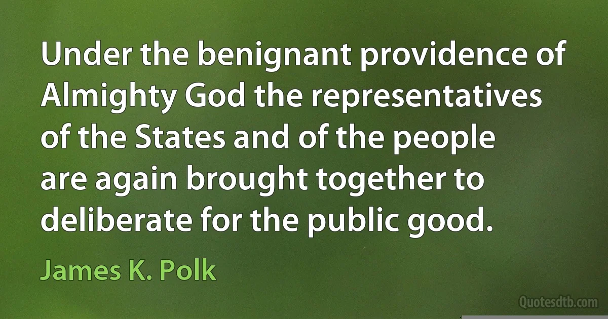 Under the benignant providence of Almighty God the representatives of the States and of the people are again brought together to deliberate for the public good. (James K. Polk)