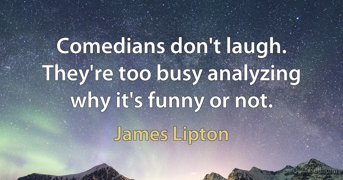 Comedians don't laugh. They're too busy analyzing why it's funny or not. (James Lipton)