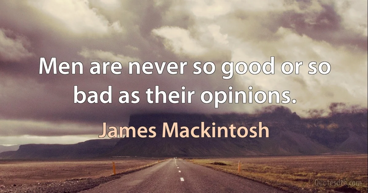 Men are never so good or so bad as their opinions. (James Mackintosh)