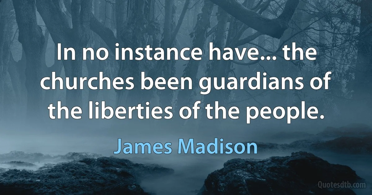 In no instance have... the churches been guardians of the liberties of the people. (James Madison)