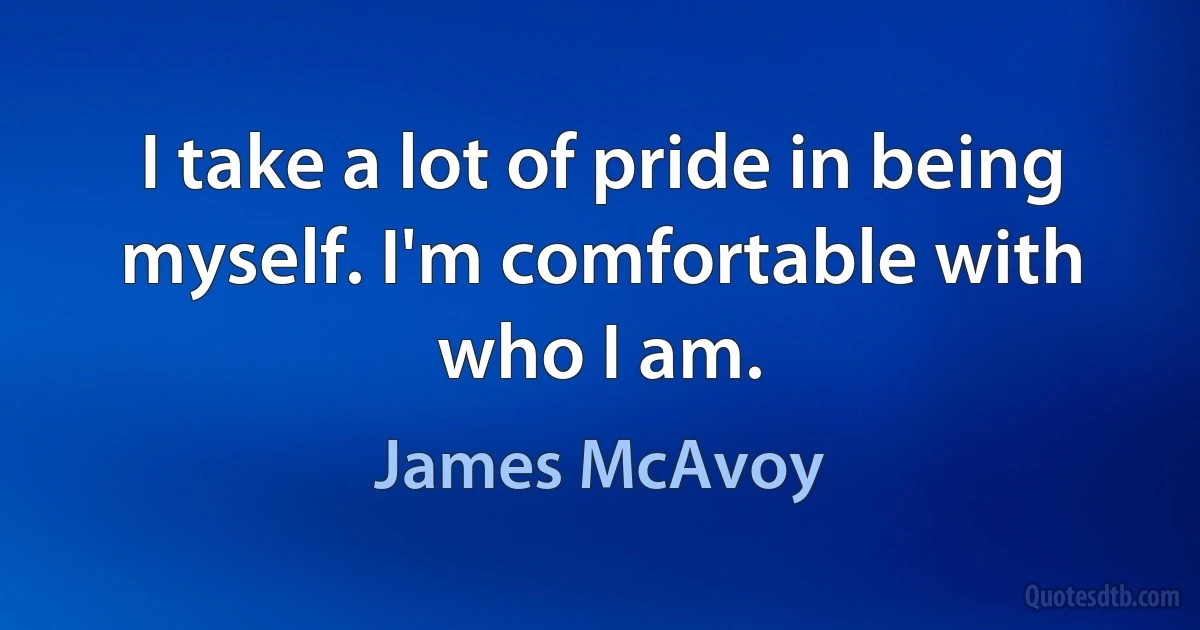 I take a lot of pride in being myself. I'm comfortable with who I am. (James McAvoy)