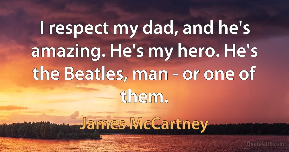 I respect my dad, and he's amazing. He's my hero. He's the Beatles, man - or one of them. (James McCartney)