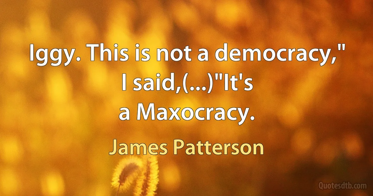 Iggy. This is not a democracy," I said,(...)"It's
a Maxocracy. (James Patterson)