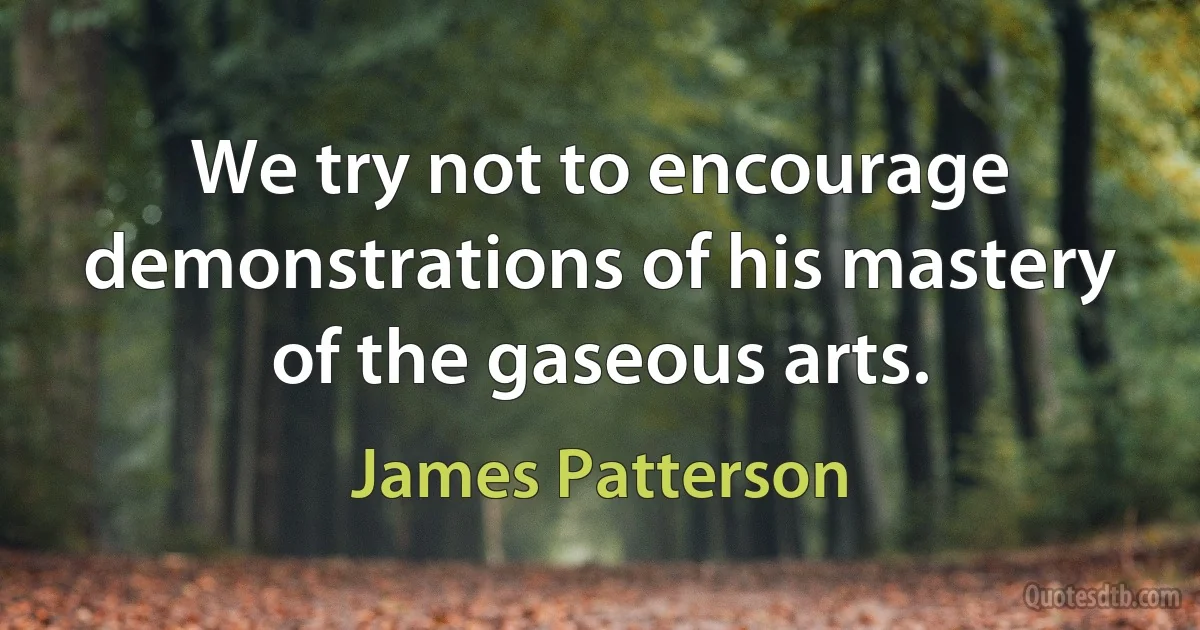 We try not to encourage demonstrations of his mastery of the gaseous arts. (James Patterson)