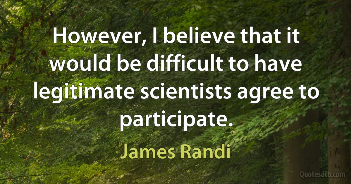 However, I believe that it would be difficult to have legitimate scientists agree to participate. (James Randi)