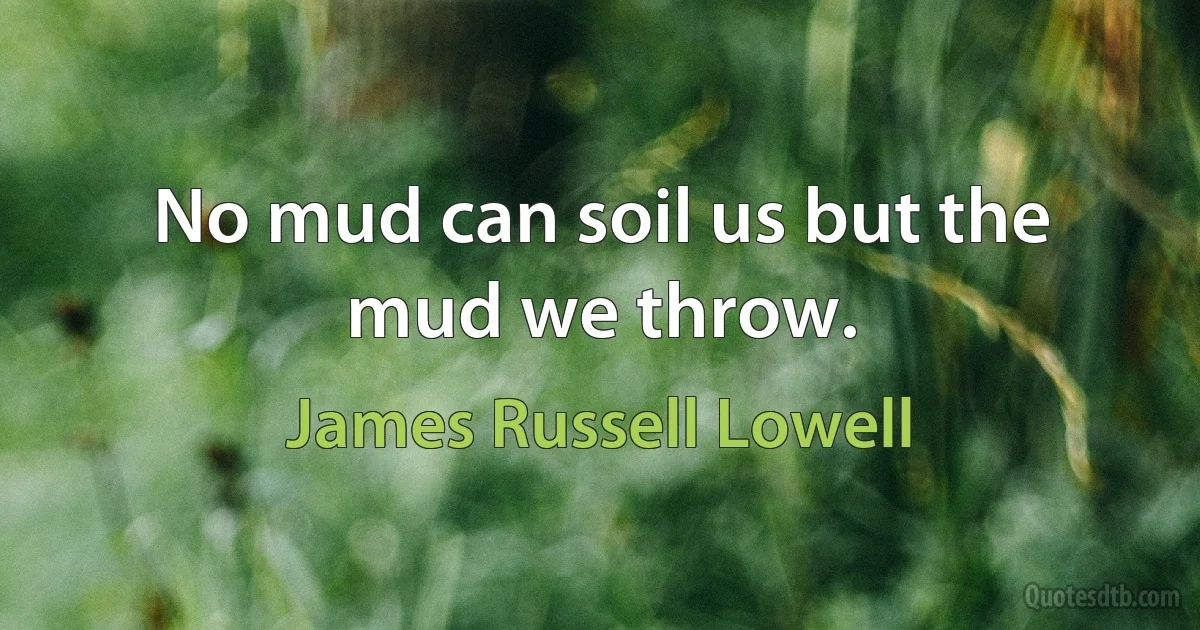 No mud can soil us but the mud we throw. (James Russell Lowell)