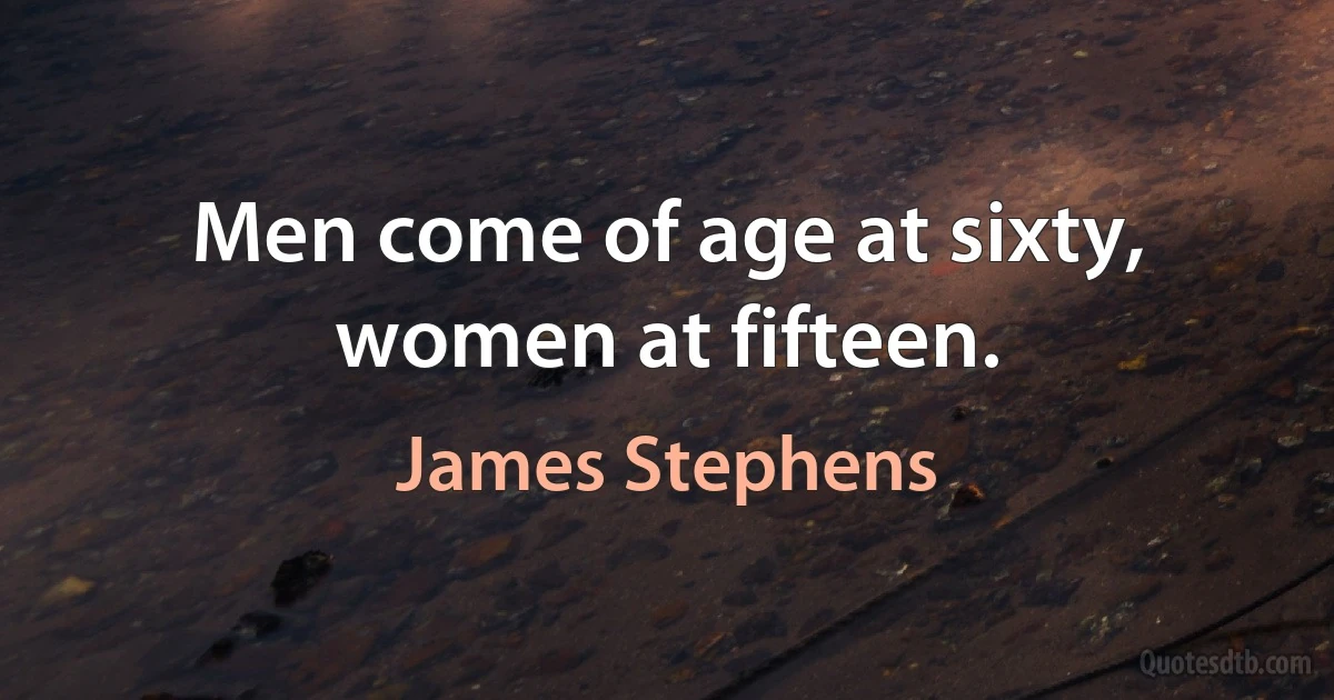 Men come of age at sixty, women at fifteen. (James Stephens)