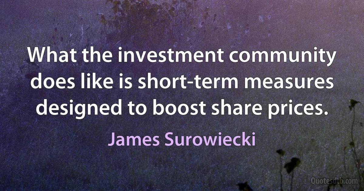 What the investment community does like is short-term measures designed to boost share prices. (James Surowiecki)