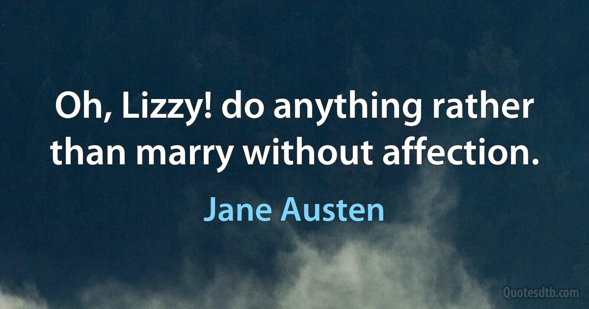 Oh, Lizzy! do anything rather than marry without affection. (Jane Austen)