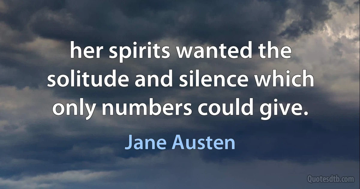 her spirits wanted the solitude and silence which only numbers could give. (Jane Austen)