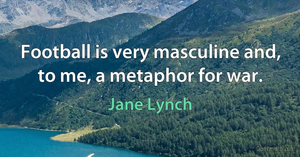 Football is very masculine and, to me, a metaphor for war. (Jane Lynch)