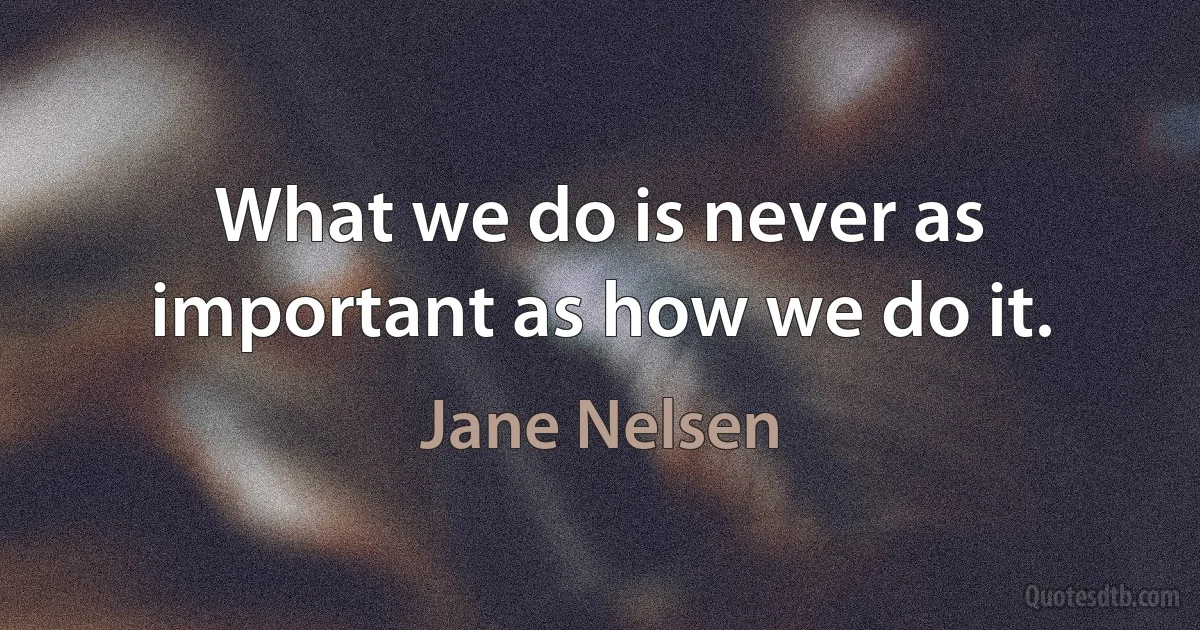 What we do is never as important as how we do it. (Jane Nelsen)