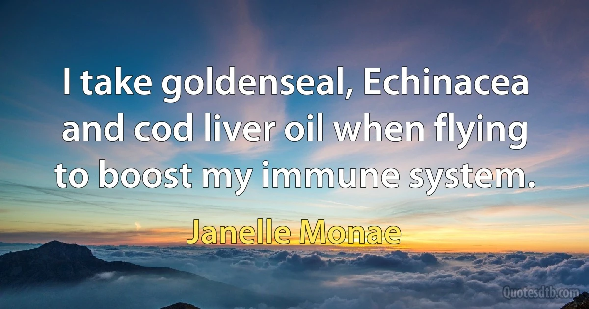 I take goldenseal, Echinacea and cod liver oil when flying to boost my immune system. (Janelle Monae)