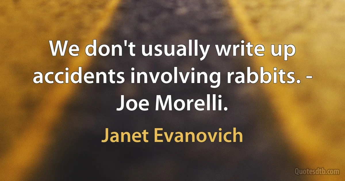 We don't usually write up accidents involving rabbits. - Joe Morelli. (Janet Evanovich)