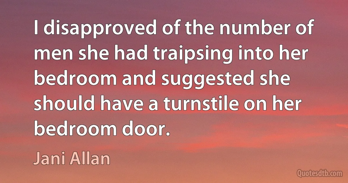 I disapproved of the number of men she had traipsing into her bedroom and suggested she should have a turnstile on her bedroom door. (Jani Allan)