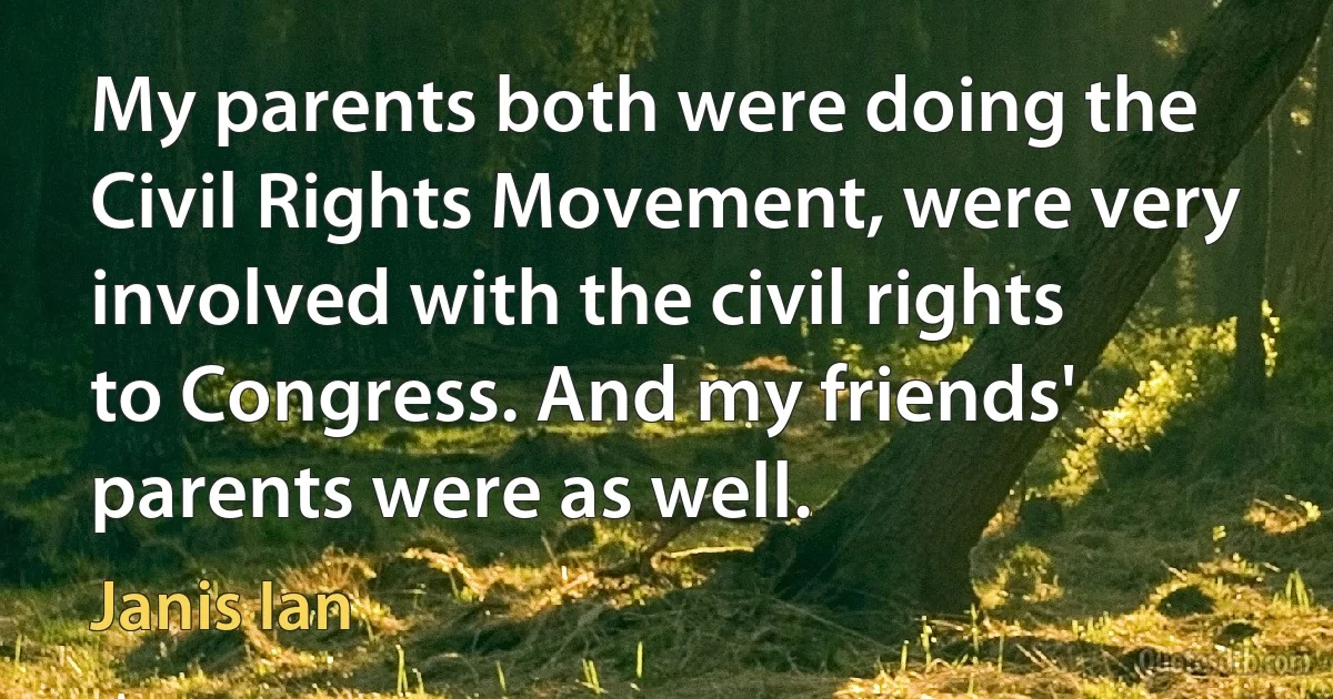 My parents both were doing the Civil Rights Movement, were very involved with the civil rights to Congress. And my friends' parents were as well. (Janis Ian)