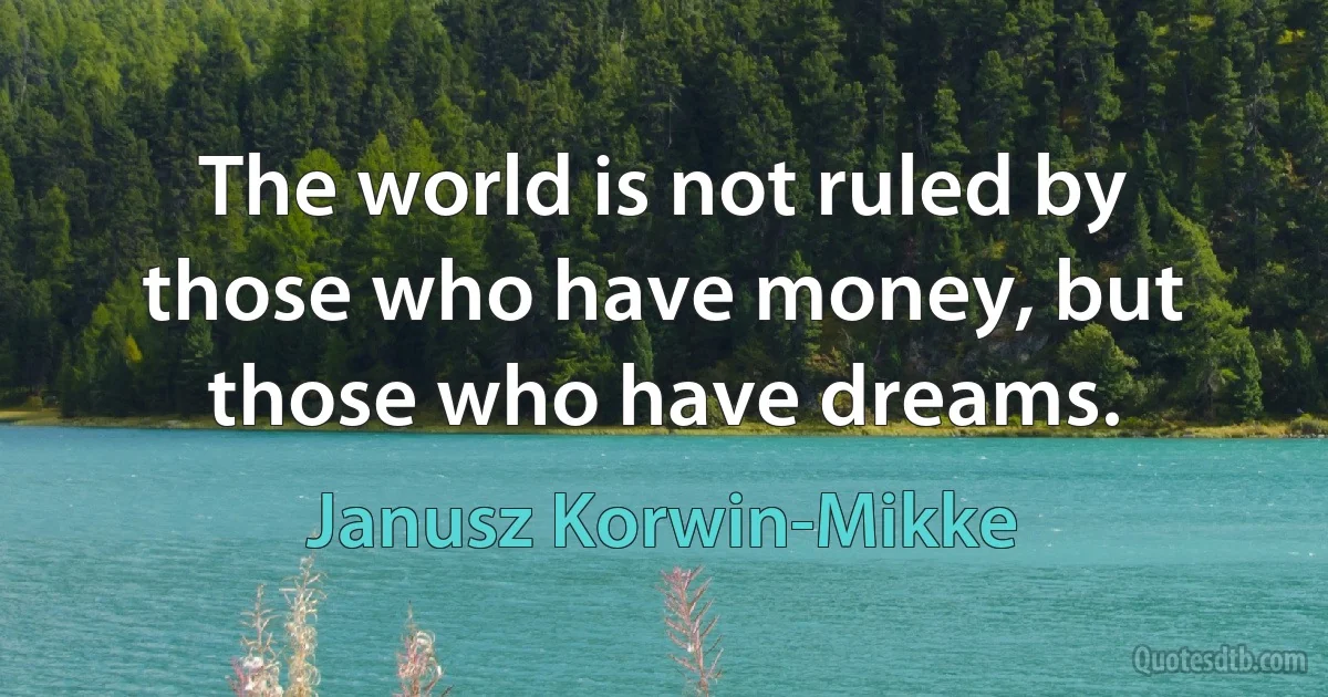 The world is not ruled by those who have money, but those who have dreams. (Janusz Korwin-Mikke)