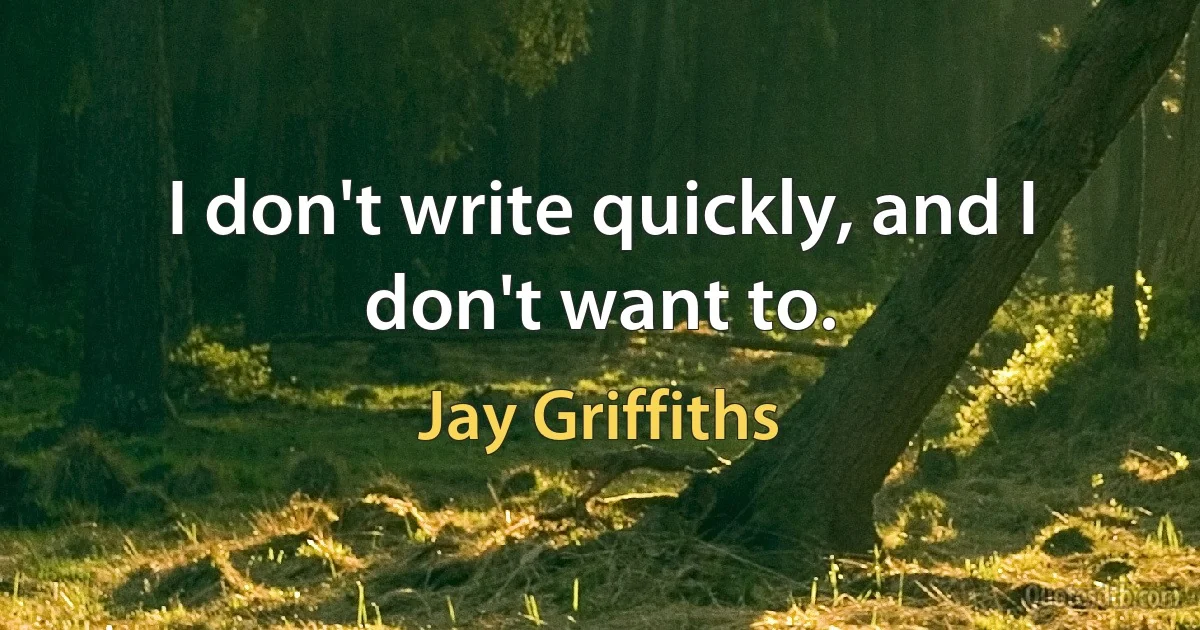 I don't write quickly, and I don't want to. (Jay Griffiths)