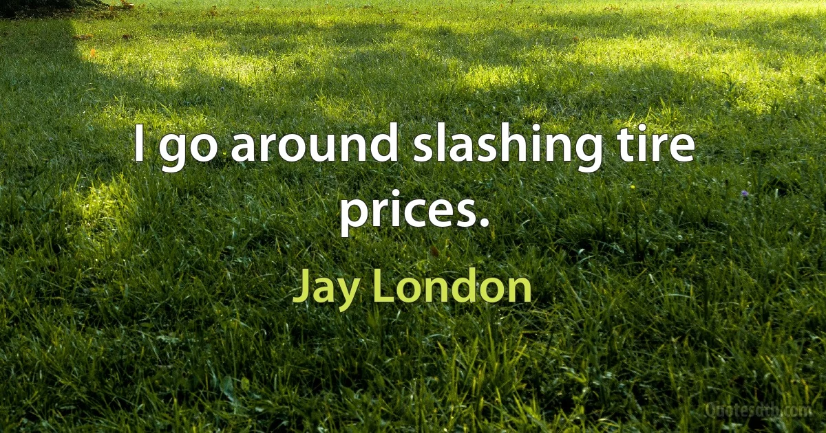 I go around slashing tire prices. (Jay London)