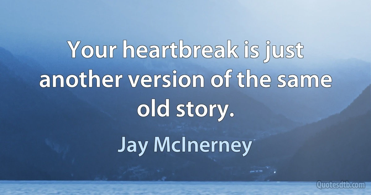 Your heartbreak is just another version of the same old story. (Jay McInerney)