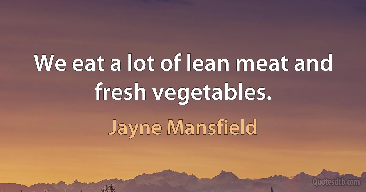 We eat a lot of lean meat and fresh vegetables. (Jayne Mansfield)