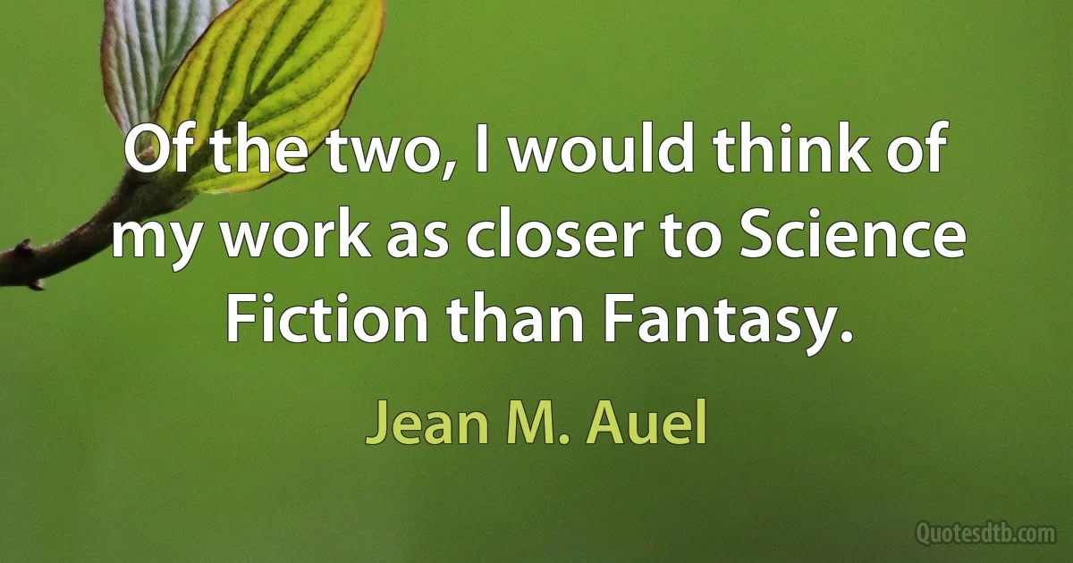 Of the two, I would think of my work as closer to Science Fiction than Fantasy. (Jean M. Auel)