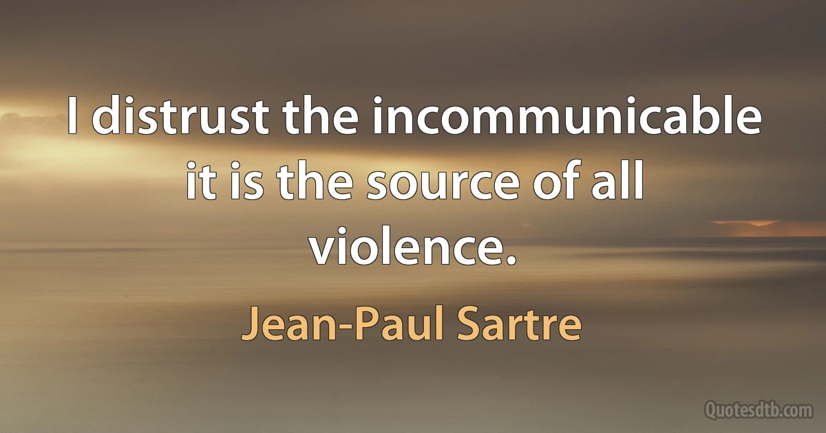 I distrust the incommunicable it is the source of all violence. (Jean-Paul Sartre)