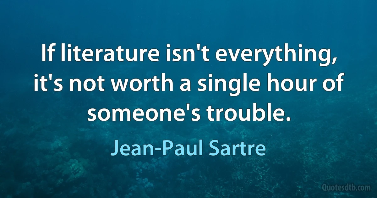 If literature isn't everything, it's not worth a single hour of someone's trouble. (Jean-Paul Sartre)