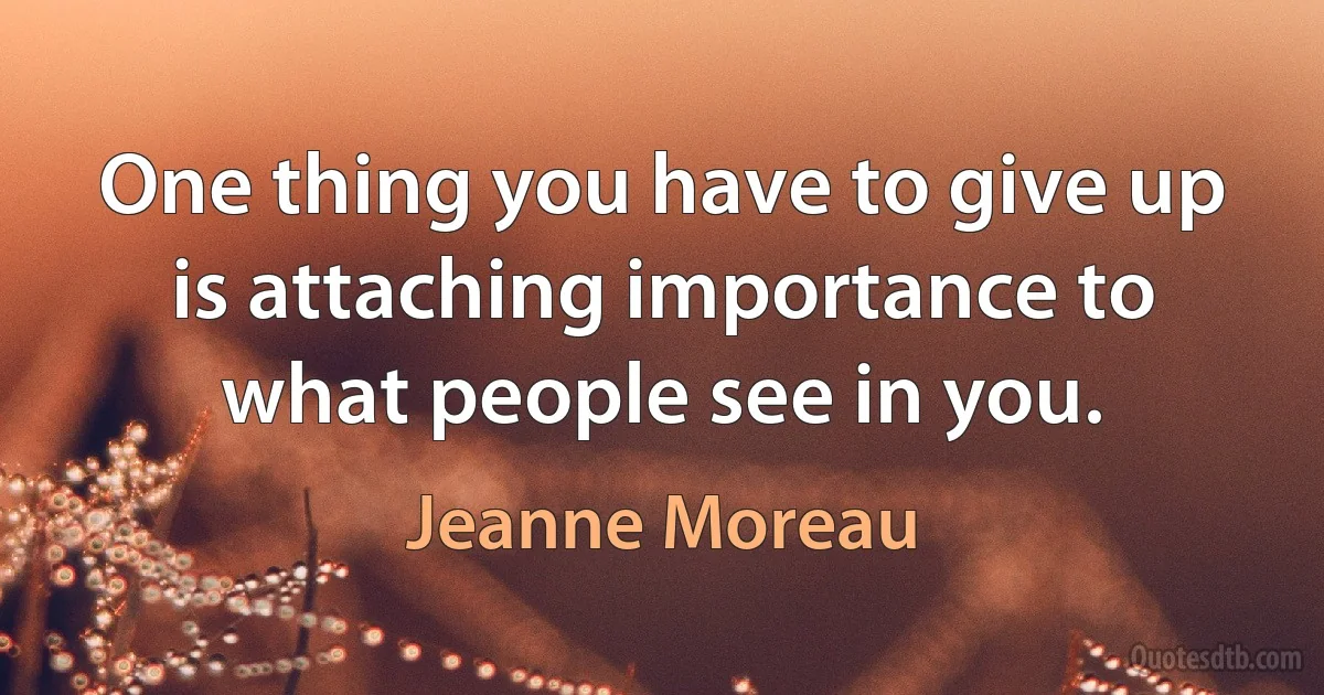 One thing you have to give up is attaching importance to what people see in you. (Jeanne Moreau)