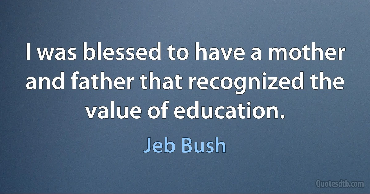 I was blessed to have a mother and father that recognized the value of education. (Jeb Bush)