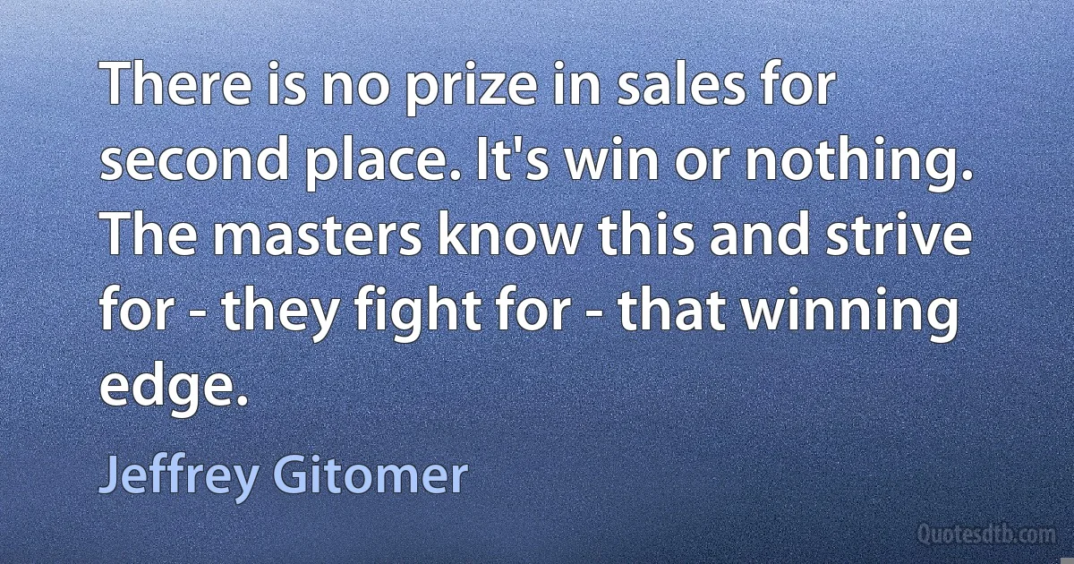 There is no prize in sales for second place. It's win or nothing. The masters know this and strive for - they fight for - that winning edge. (Jeffrey Gitomer)