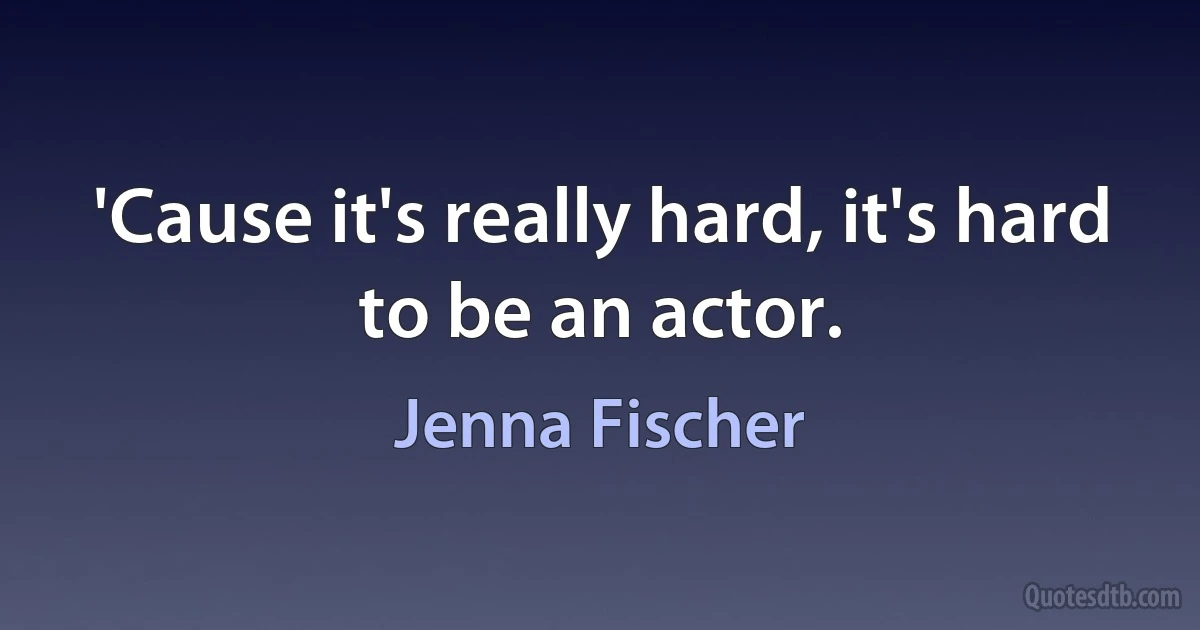 'Cause it's really hard, it's hard to be an actor. (Jenna Fischer)