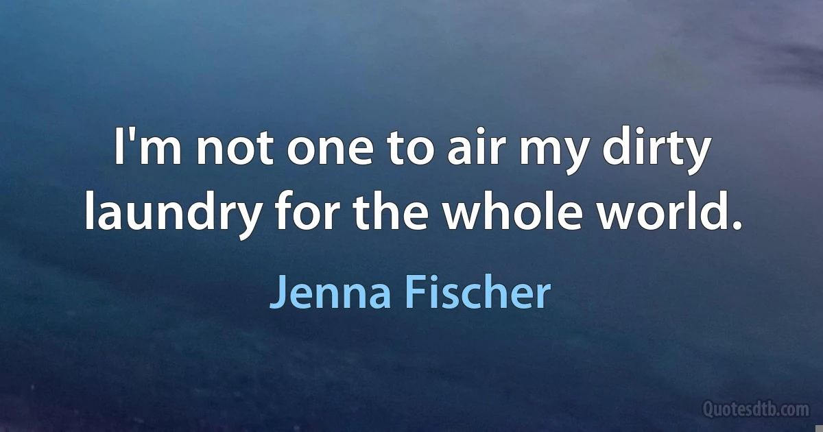 I'm not one to air my dirty laundry for the whole world. (Jenna Fischer)