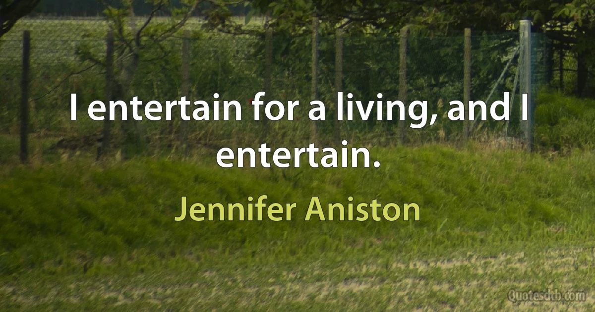 I entertain for a living, and I entertain. (Jennifer Aniston)